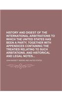 History and Digest of the International Arbitrations to Which the United States Has Been a Party, Together with Appendices Containing the Treaties Rel