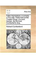 False Impressions: A Comedy in Five Acts. Performed at the Theatre Royal, Convent Garden. by Richard Cumberland, Esq.