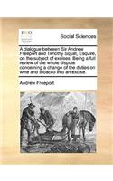 A dialogue between Sir Andrew Freeport and Timothy Squat, Esquire, on the subject of excises. Being a full review of the whole dispute concerning a change of the duties on wine and tobacco into an excise.