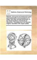 Medical, Chirurgical and Anatomical Cases and Experiments; Communicated by Dr. Haller, and Other Eminent Physicians, to the Royal-Academy of Sciences at Stockholm. Translated from the Swedish Original. Illustrated with Copper Plates.: (English)