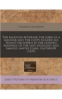 The Relation Betweene the Lord of a Mannor and the Coppy-Holder His Tenant Delivered in the Learned Readings of the Late Excellent and Famous Lawyer Char. Calthrope (1635)