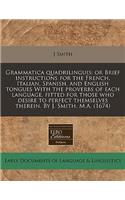 Grammatica Quadrilinguis: Or Brief Instructions for the French, Italian, Spanish, and English Tongues with the Proverbs of Each Language, Fitted for Those Who Desire to Perfect Themselves Therein. by J. Smith, M.A. (1674)