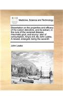 Dissertation on the properties and efficacy of the Lisbon diet-drink, and its extract, in the cure of the venereal disease, rheumatic gout, and scurvy: also of consumption, king's evil, By John Leake, A newed, enlarged, being the seventh
