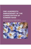 One Hundredth Anniversary of the Consecration of Edward Bass; As the First Bishop of Massachusetts
