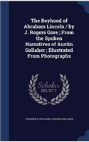 Boyhood of Abraham Lincoln / by J. Rogers Gore; From the Spoken Narratives of Austin Gollaher; Illustrated From Photographs