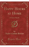 Happy Hours at Home: Or Know Thyself (Classic Reprint)
