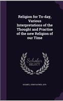 Religion for To-day, Various Interpretations of the Thought and Practise of the new Religion of our Time