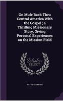 On Mule Back Thru Central America With the Gospel; a Thrilling Missionary Story, Giving Personal Experiences on the Mission Field: (English)