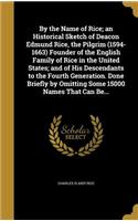 By the Name of Rice; An Historical Sketch of Deacon Edmund Rice, the Pilgrim (1594-1663) Founder of the English Family of Rice in the United States; And of His Descendants to the Fourth Generation. Done Briefly by Omitting Some 15000 Names That Can