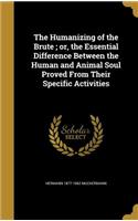 Humanizing of the Brute; or, the Essential Difference Between the Human and Animal Soul Proved From Their Specific Activities