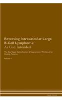 Reversing Intravascular Large B-Cell Lymphoma: As God Intended The Raw Vegan Plant-Based Detoxification & Regeneration Workbook for Healing Patients. Volume 1