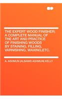 The Expert Wood Finisher; A Complete Manual of the Art and Practice of Finishing Woods by Staining, Filling, Varnishing, Waxing, Etc.: (English)