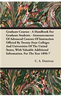 Graduate Courses - A Handbook For Graduate Students - Announcements Of Advanced Courses Of Instruction Offered By Twenty-Four Colleges And Universities Of The United States, With Valuable Additional Information. For The Year 1896-7