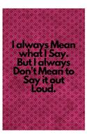 I always Mean what I Say. But I always Don't Mean to Say it out Loud.: Lined Notebook