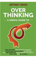 Overthinking: A Useful Guide to Free your Mind from Negative Thoughts, Provide New Positive Energy to Your Life and Find the Way to Stop Worrying and End Anxiety,