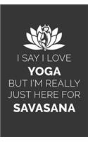 I Say I Love Yoga But Im Really Just Here For Savasana Notebook: Lined Journal, 120 Pages, 6 x 9, Affordable Gift Journal Matte Finish