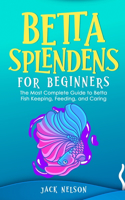 Betta Splendens for Beginners: The Complete Guide to Betta Fish Keeping, Feeding, and Caring