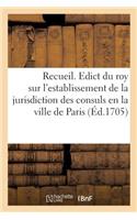 Recueil. Edict Du Roy Sur l'Establissement de la Jurisdiction Des Consuls En La Ville de Paris: Et Les Déclarations Et Arrests Donnez Ensuite Pour Authoriser La Dite Justice, Divisé En 2 Parties