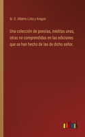 colección de poesías, inéditas unas, otras no comprendidas en las ediciones que se han hecho de las de dicho señor.