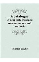 A Catalogue of Near Forty Thousand Volumes Corious and Rare Books