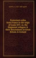 Protestant exiles from France in the reign of Louis XIV; or, the Huguenot refugees & their descendants in Great Britain & Ireland