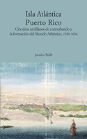 Isla Atlantica Puerto Rico. Circuitos antillanos de contrabando y la formacion del Mundo Atlantico, 1580-1636