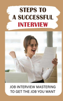 Steps To A Successful Interview: Job Interview Mastering To Get The Job You Want: Job Interview Guide