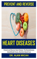 Prevent and Reverse Heart Diseases: Prevent and Reverse Heart Disease: The Revolutionary, Scientifically Proven, Nutrition-Based Cure