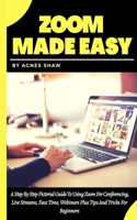 Zoom Made Easy: A Step By Step Pictorial Guide To Using Zoom For Conferencing, Live Streams, Face Time, Webinars Plus Tips And Tricks For Beginners