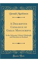 A Descriptive Catalogue of Gaelic Manuscripts: In the Advocates' Library Edinburgh, and Elsewhere in Scotland (Classic Reprint): In the Advocates' Library Edinburgh, and Elsewhere in Scotland (Classic Reprint)