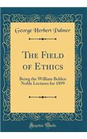 The Field of Ethics: Being the William Belden Noble Lectures for 1899 (Classic Reprint): Being the William Belden Noble Lectures for 1899 (Classic Reprint)