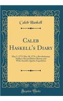 Caleb Haskell's Diary: May 5, 1775-May 30, 1776, a Revolutionary Soldier's Record Before Boston and with Arnold's Quebec Expedition (Classic Reprint)