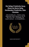 Selige Friedrichs-burg Eines Im Herrn Selig Sterbenden Friedrichs, Oder Christen: Solte Und Wolte, Als ... Friedrich Ludwig Regierender Graff Zu Nassau Etc. Den 25. May, Anno 1728 ... Entschlaffen, Und Dessen Leichnam ... Zur Hoch