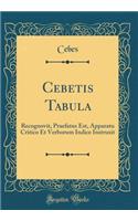 Cebetis Tabula: Recognovit, Praefatus Est, Apparatu Critico Et Verborum Indice Instruxit (Classic Reprint)
