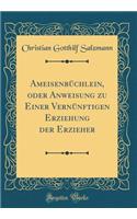 AmeisenbÃ¼chlein, Oder Anweisung Zu Einer VernÃ¼nftigen Erziehung Der Erzieher (Classic Reprint)