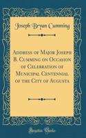 Address of Major Joseph B. Cumming on Occasion of Celebration of Municipal Centennial of the City of Augusta (Classic Reprint)