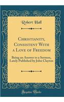 Christianity, Consistent with a Love of Freedom: Being an Answer to a Sermon, Lately Published by John Clayton (Classic Reprint): Being an Answer to a Sermon, Lately Published by John Clayton (Classic Reprint)