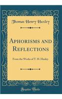 Aphorisms and Reflections: From the Works of T. H. Huxley (Classic Reprint)