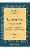 La Science de l'Esprit, Vol. 2: Principes Généraux de Philosophie Pure Et Appliquée (Classic Reprint)