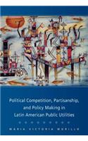 Political Competition, Partisanship, and Policy Making in Latin American Public Utilities