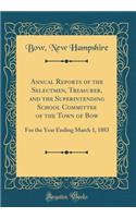 Annual Reports of the Selectmen, Treasurer, and the Superintending School Committee of the Town of Bow: For the Year Ending March 1, 1883 (Classic Reprint)