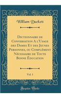 Dictionnaire de Conversation A l'Usage des Dames Et des Jeunes Personnes, ou Complément Nécessaire de Toute Bonne Éducation, Vol. 1 (Classic Reprint)