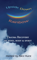 Upside Down Rainbow: Trauma Recovery of Mind, Body & Spirit