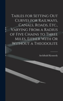 Tables for Setting Out Curves for Railways, Canals, Roads, Etc., Varying From a Radius of Five Chains to Three Miles, Either With Or Without a Theodolite