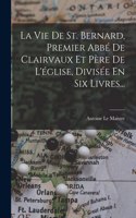 Vie De St. Bernard, Premier Abbé De Clairvaux Et Père De L'église, Divisée En Six Livres...