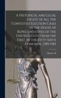 Historical and Legal Digest of all the Contested Election Cases in the House of Representatives of the United States From the First to the Fifty-sixth Congress, 1789-1901