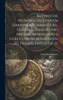 Bayerische Münzbelustigungen darinnen Schaustücke, Dukaten, Thaler und andere merkwürdige Gold- und Silbermünzen zu finden. Erstes Fach.