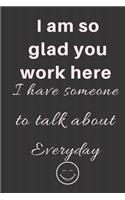 I am so glad you work here I have someone to talk about Everyday
