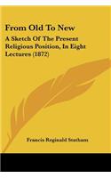 From Old To New: A Sketch Of The Present Religious Position, In Eight Lectures (1872)(English)