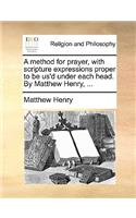 A Method for Prayer, with Scripture Expressions Proper to Be Us'd Under Each Head. by Matthew Henry, ...